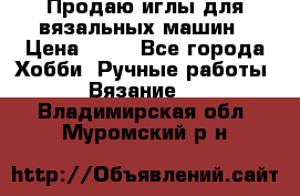 Продаю иглы для вязальных машин › Цена ­ 15 - Все города Хобби. Ручные работы » Вязание   . Владимирская обл.,Муромский р-н